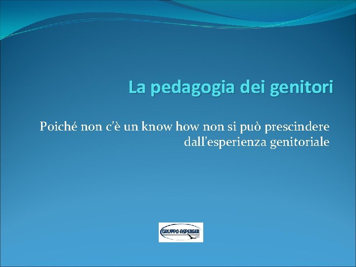 La pedagogia dei genitori Poiché non c’è un know how non si può prescindere