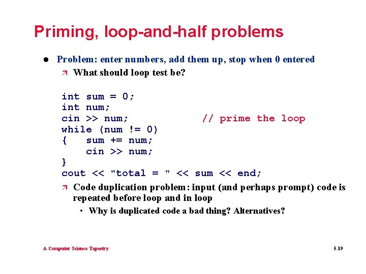 Priming, loop-and-half problems l Problem: enter numbers, add them up, stop when 0 entered Priming, loop-and-half problems l Problem: enter numbers, add them up, stop when 0 entered