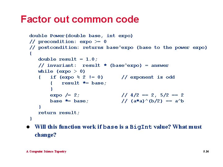 Factor out common code double Power(double base, int expo) // precondition: expo >= 0 Factor out common code double Power(double base, int expo) // precondition: expo >= 0