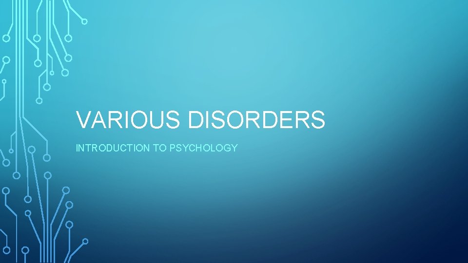 VARIOUS DISORDERS INTRODUCTION TO PSYCHOLOGY 