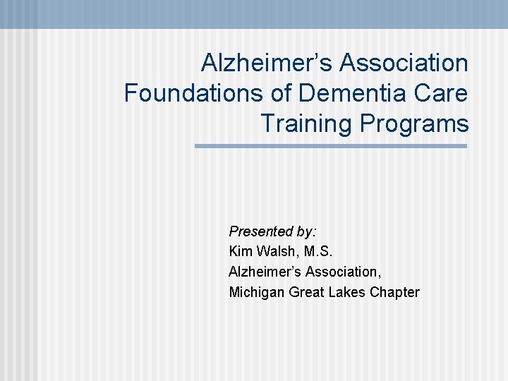 Alzheimer’s Association Foundations of Dementia Care Training Programs Presented by: Kim Walsh, M. S.