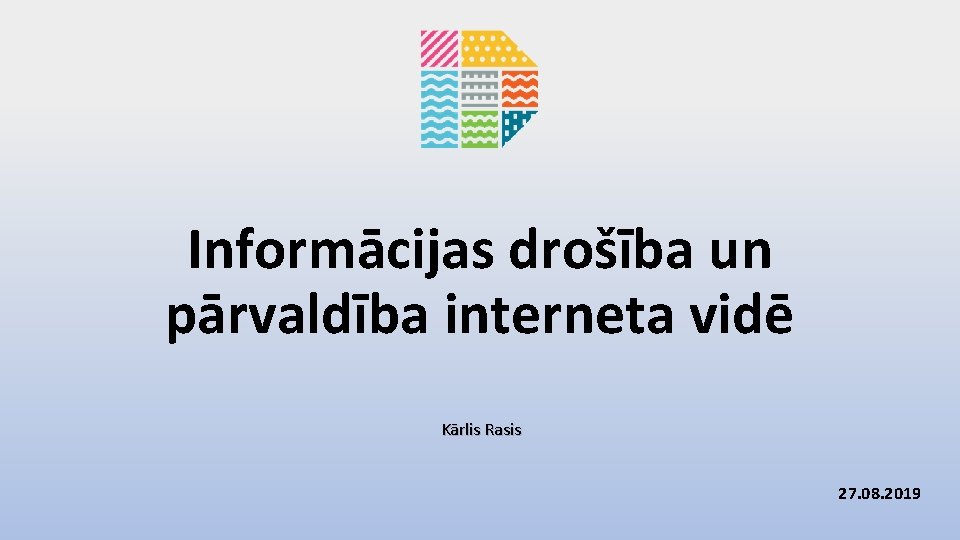 Informācijas drošība un pārvaldība interneta vidē Kārlis Rasis 27. 08. 2019 