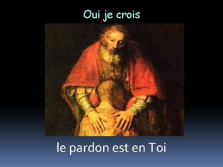 Oui je crois le pardon est en Toi 