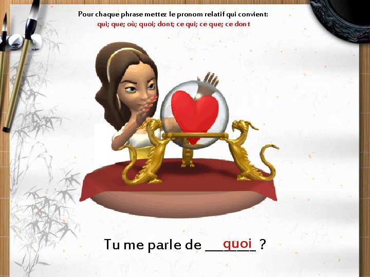 Pour chaque phrase mettez le pronom relatif qui convient: qui; que; où; quoi; dont;