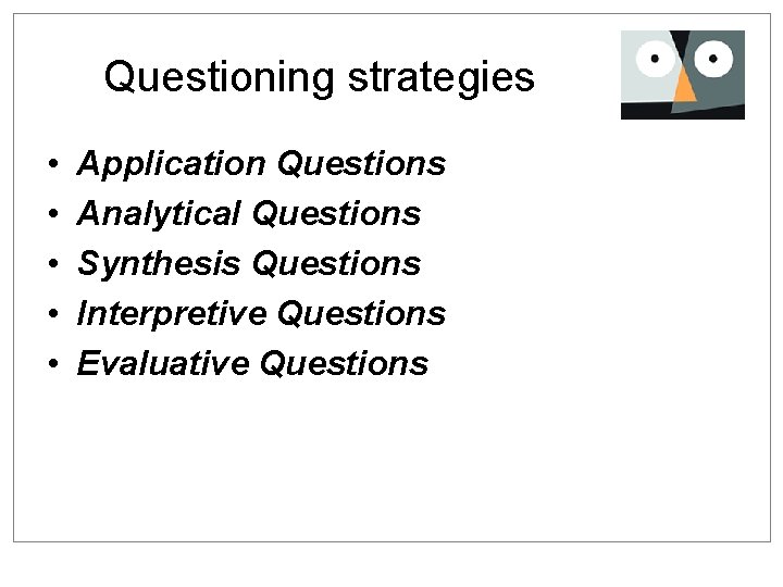 Questioning strategies • • • Application Questions Analytical Questions Synthesis Questions Interpretive Questions Evaluative