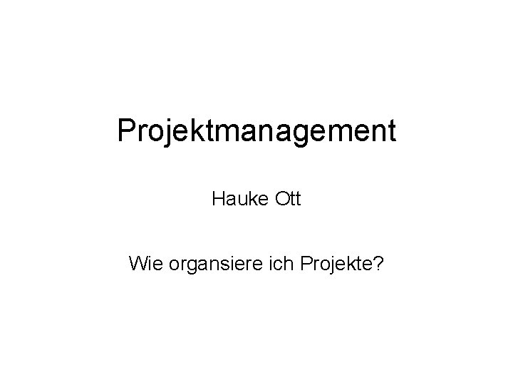 Projektmanagement Hauke Ott Wie organsiere ich Projekte? 