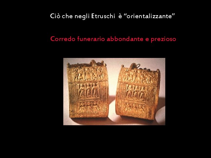 Ciò che negli Etruschi è “orientalizzante” Corredo funerario abbondante e prezioso Maria Giulia Poggi