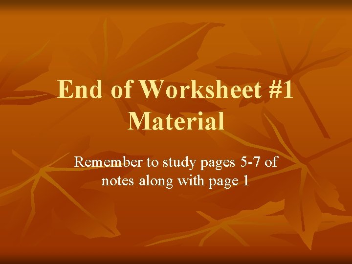 End of Worksheet #1 Material Remember to study pages 5 -7 of notes along