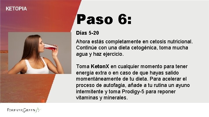 KETOPIA Paso 6: Días 5 -20 Ahora estás completamente en cetosis nutricional. Continúe con KETOPIA Paso 6: Días 5 -20 Ahora estás completamente en cetosis nutricional. Continúe con