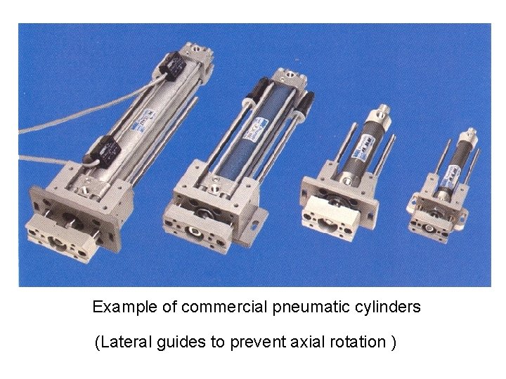 Example of commercial pneumatic cylinders (Lateral guides to prevent axial rotation ) 