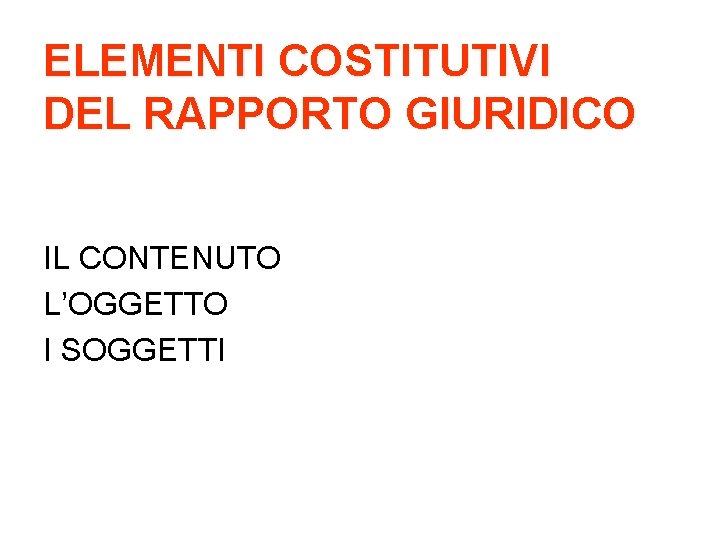 ELEMENTI COSTITUTIVI DEL RAPPORTO GIURIDICO IL CONTENUTO L’OGGETTO I SOGGETTI 