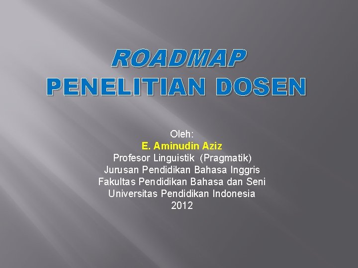 ROADMAP PENELITIAN DOSEN Oleh: E. Aminudin Aziz Profesor Linguistik (Pragmatik) Jurusan Pendidikan Bahasa Inggris