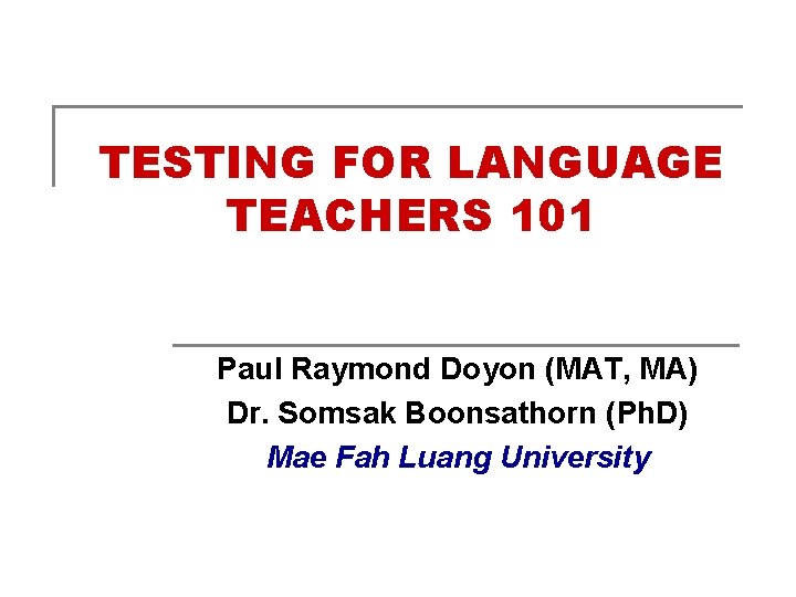 TESTING FOR LANGUAGE TEACHERS 101 Paul Raymond Doyon (MAT, MA) Dr. Somsak Boonsathorn (Ph.