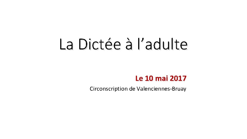 La Dictée à l’adulte Le 10 mai 2017 Circonscription de Valenciennes-Bruay La Dictée à l’adulte Le 10 mai 2017 Circonscription de Valenciennes-Bruay