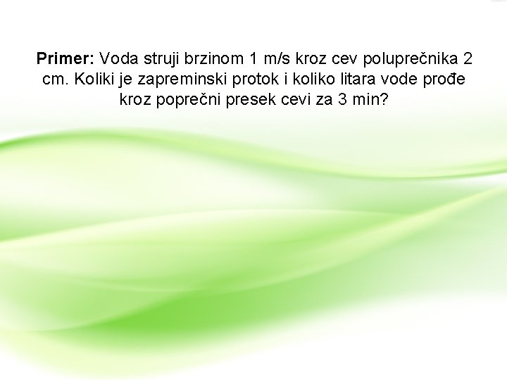 Primer: Voda struji brzinom 1 m/s kroz cev poluprečnika 2 cm. Koliki je zapreminski Primer: Voda struji brzinom 1 m/s kroz cev poluprečnika 2 cm. Koliki je zapreminski