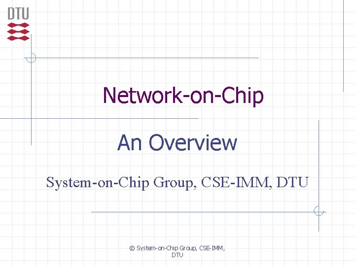 Network-on-Chip An Overview System-on-Chip Group, CSE-IMM, DTU © System-on-Chip Group, CSE-IMM, DTU 