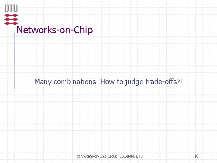 Networks-on-Chip Many combinations! How to judge trade-offs? ! © System-on-Chip Group, CSE-IMM, DTU 16