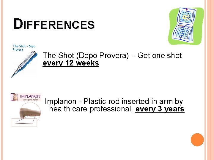 DIFFERENCES The Shot (Depo Provera) – Get one shot every 12 weeks Implanon -