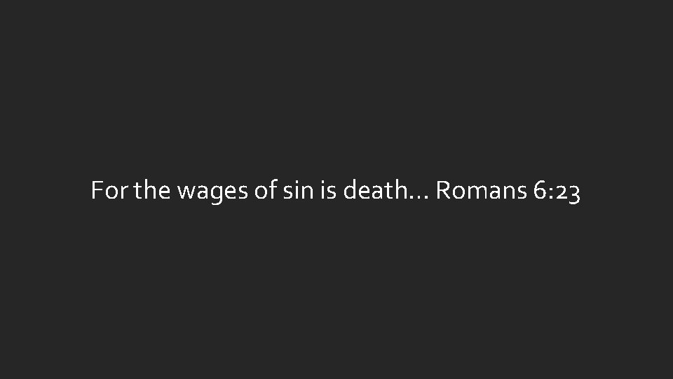 For the wages of sin is death… Romans 6: 23 For the wages of sin is death… Romans 6: 23