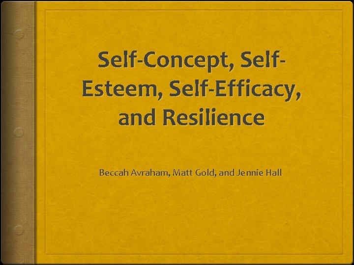 Self-Concept, Self. Esteem, Self-Efficacy, and Resilience Beccah Avraham, Matt Gold, and Jennie Hall 