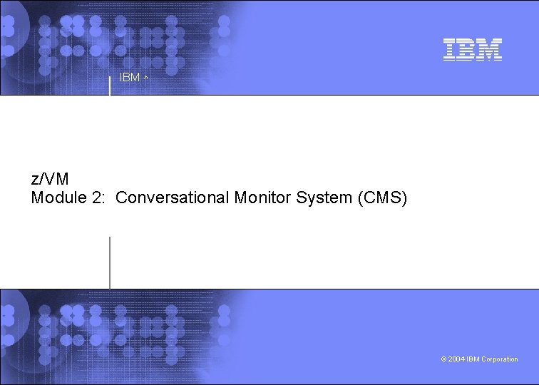 IBM ^ z/VM Module 2: Conversational Monitor System (CMS) © 2004 IBM Corporation 
