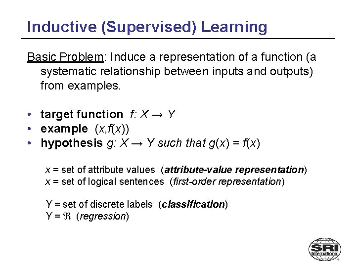 Inductive (Supervised) Learning Basic Problem: Induce a representation of a function (a systematic relationship