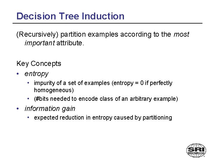 Decision Tree Induction (Recursively) partition examples according to the most important attribute. Key Concepts