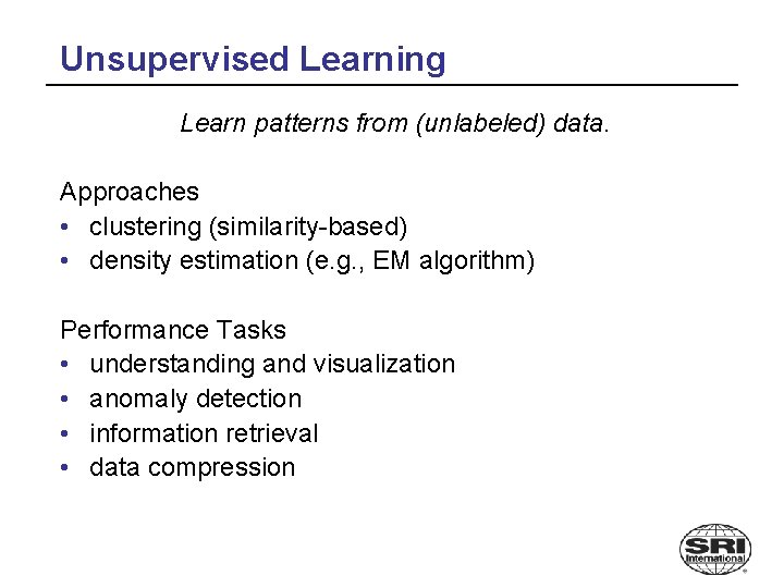 Unsupervised Learning Learn patterns from (unlabeled) data. Approaches • clustering (similarity-based) • density estimation