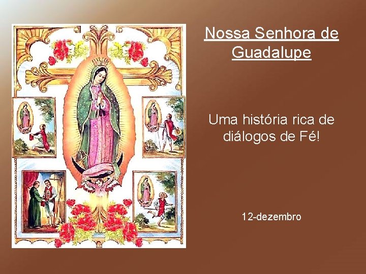 Nossa Senhora de Guadalupe Uma história rica de diálogos de Fé! 12 -dezembro 