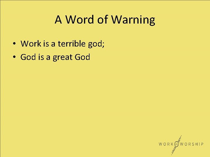 A Word of Warning • Work is a terrible god; • God is a