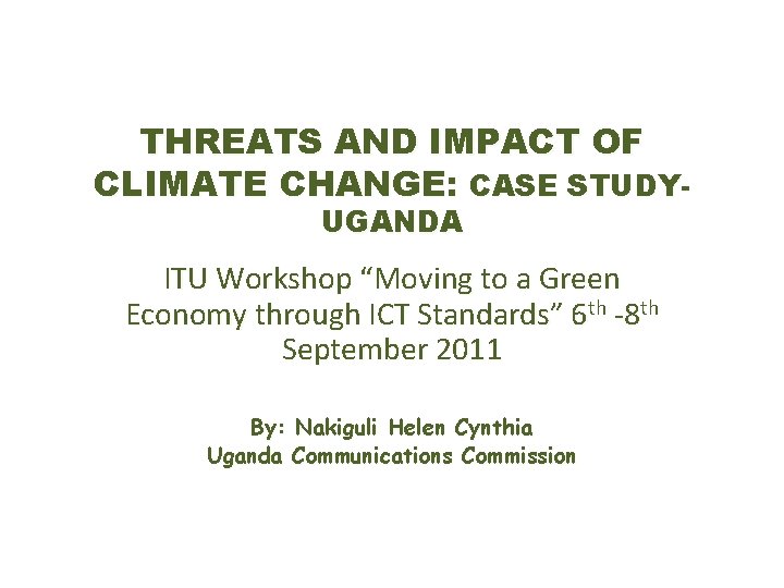 THREATS AND IMPACT OF CLIMATE CHANGE: CASE STUDYUGANDA ITU Workshop “Moving to a Green