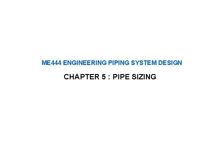 ME 444 ENGINEERING PIPING SYSTEM DESIGN CHAPTER 5 : PIPE SIZING 