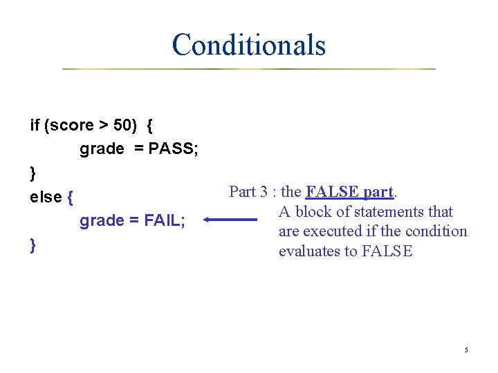 Conditionals if (score > 50) { grade = PASS; } else { grade =