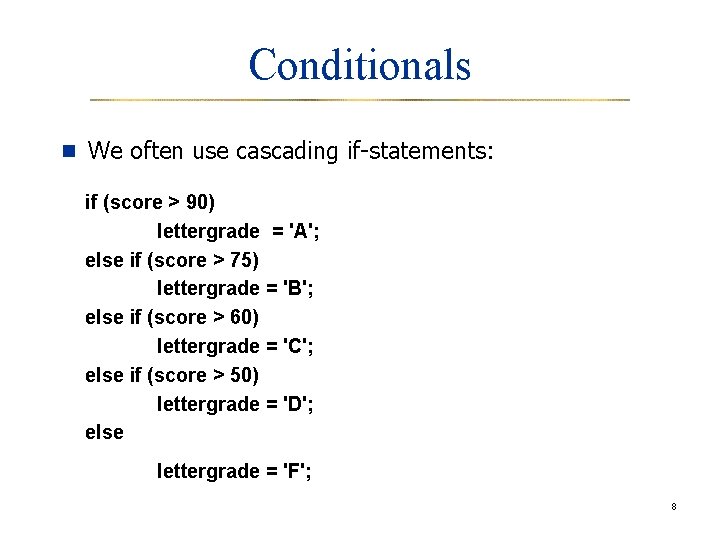 Conditionals n We often use cascading if-statements: if (score > 90) lettergrade = 'A';