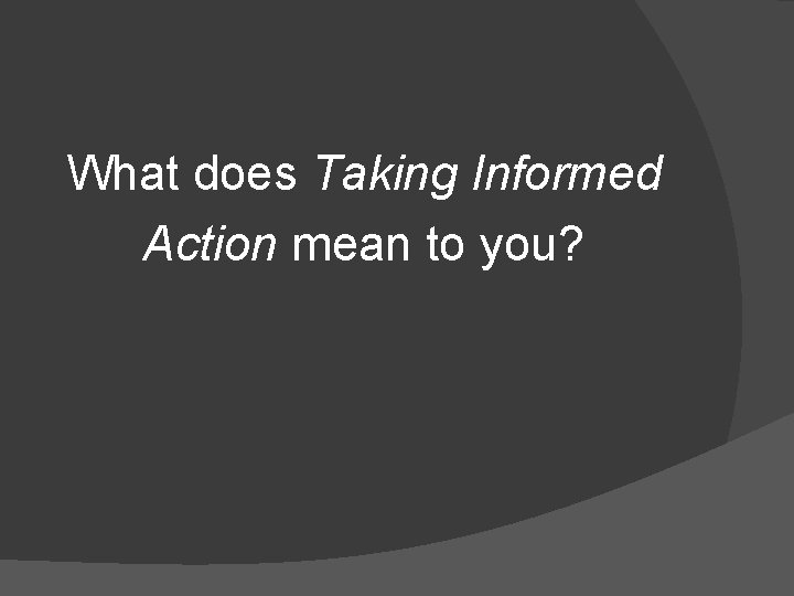 What does Taking Informed Action mean to you? 