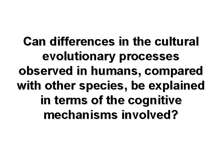 Can differences in the cultural evolutionary processes observed in humans, compared with other species,