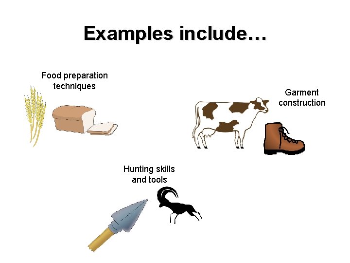 Examples include… Food preparation techniques Garment construction Hunting skills and tools 