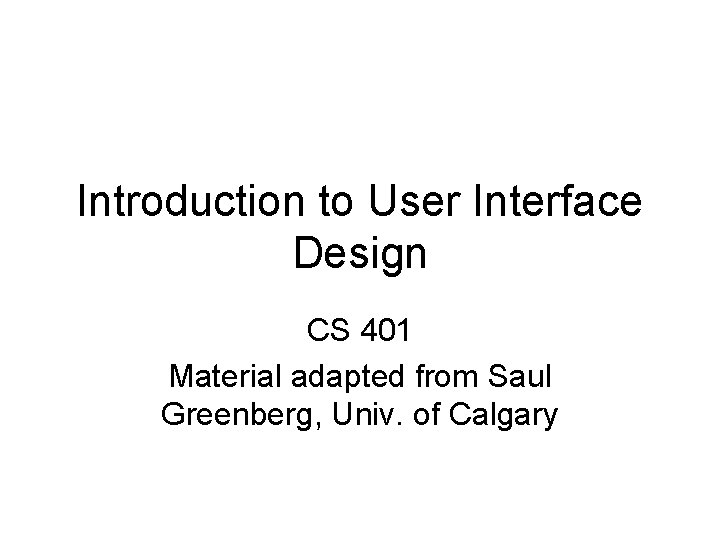 Introduction to User Interface Design CS 401 Material adapted from Saul Greenberg, Univ. of Introduction to User Interface Design CS 401 Material adapted from Saul Greenberg, Univ. of