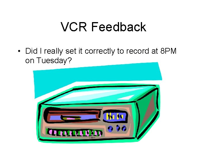 VCR Feedback • Did I really set it correctly to record at 8 PM VCR Feedback • Did I really set it correctly to record at 8 PM