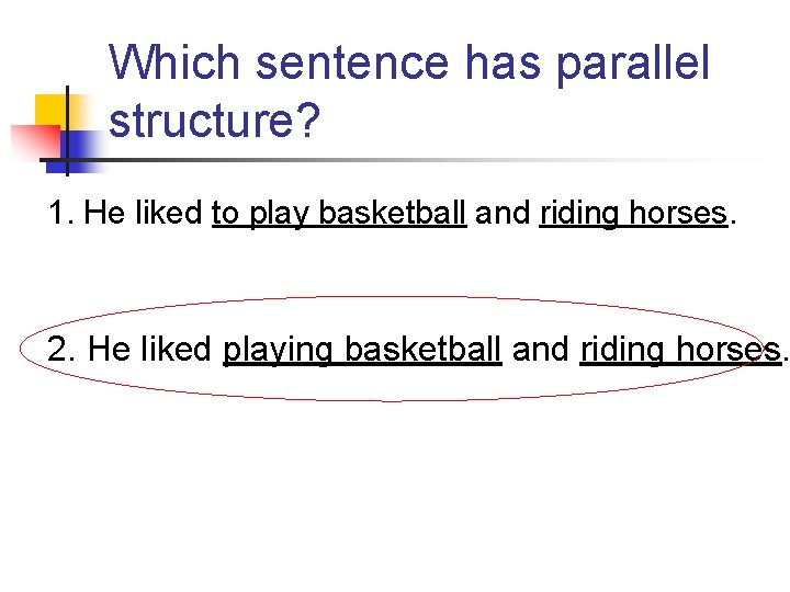 Which sentence has parallel structure? 1. He liked to play basketball and riding horses.