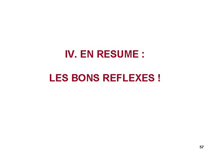 IV. EN RESUME : LES BONS REFLEXES ! 57 