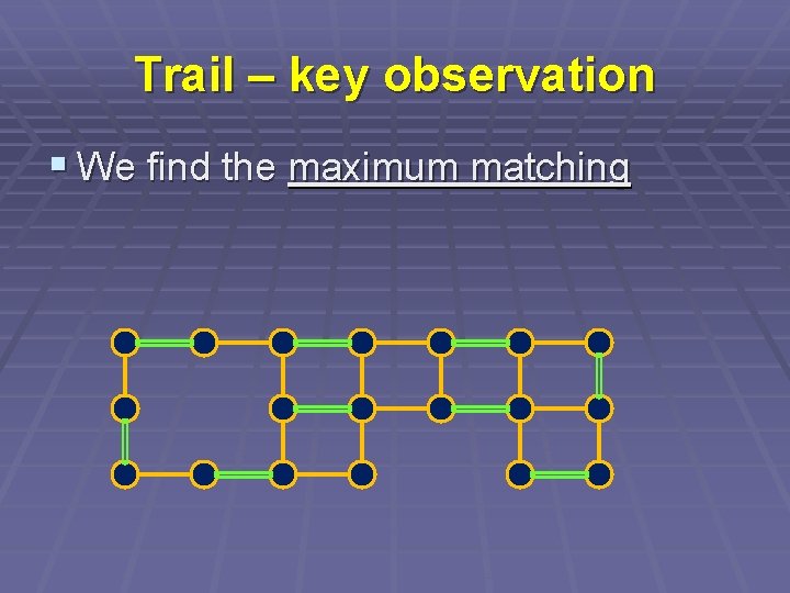 Trail – key observation § We find the maximum matching 