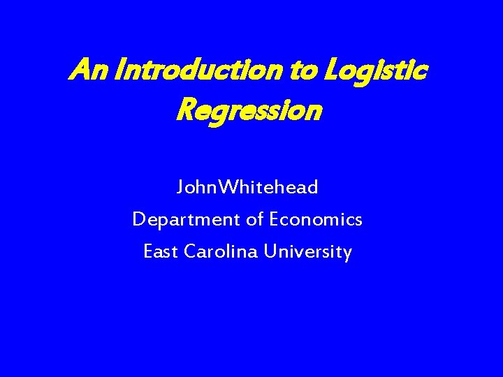 An Introduction to Logistic Regression John. Whitehead Department of Economics East Carolina University 