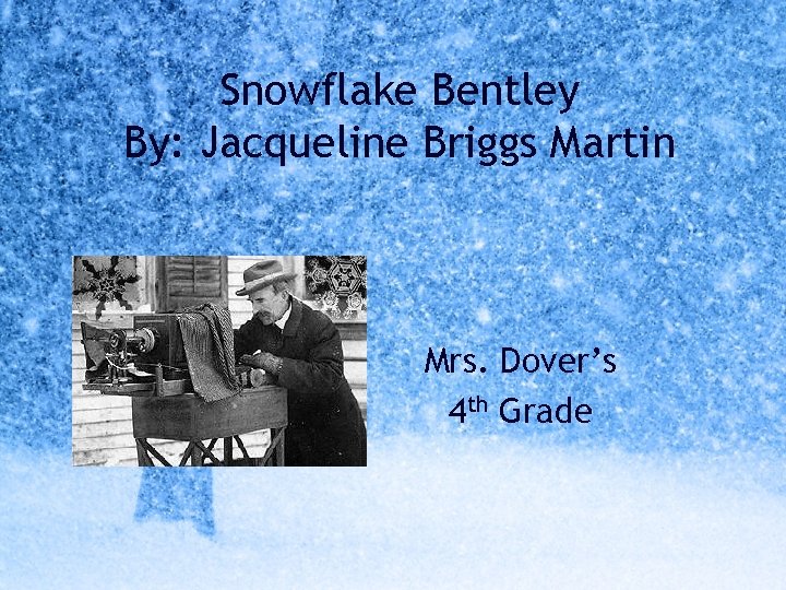 Snowflake Bentley By: Jacqueline Briggs Martin Mrs. Dover’s 4 th Grade 
