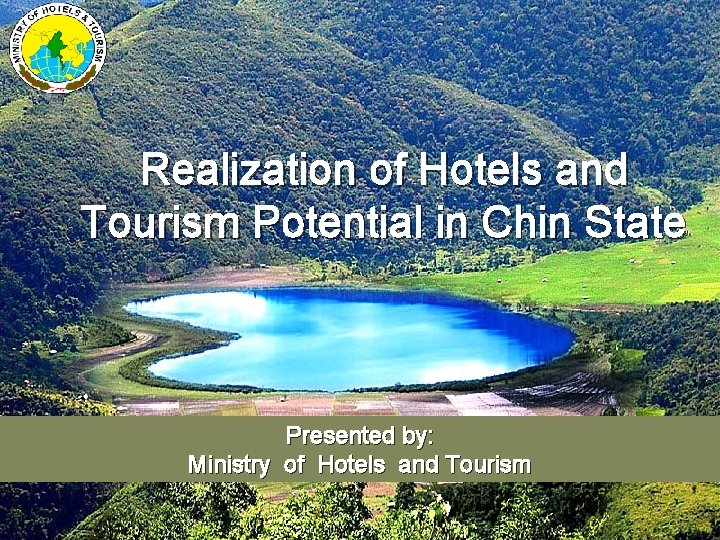 Realization of Hotels and Tourism Potential in Chin State Presented by: Ministry of Hotels