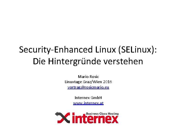Security-Enhanced Linux (SELinux): Die Hintergründe verstehen Mario Rosic Linuxtage Graz/Wien 2016 vortrag@rosicmario. eu Internex Security-Enhanced Linux (SELinux): Die Hintergründe verstehen Mario Rosic Linuxtage Graz/Wien 2016 vortrag@rosicmario. eu Internex