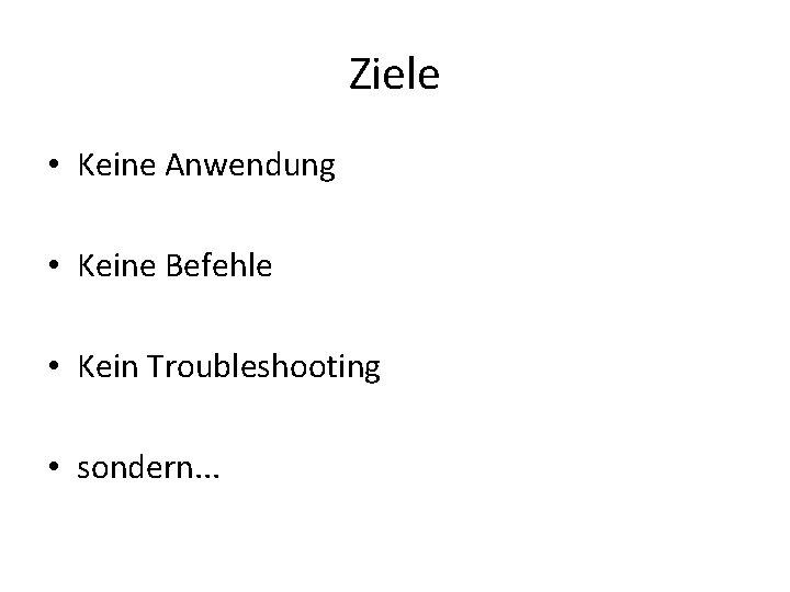 Ziele • Keine Anwendung • Keine Befehle • Kein Troubleshooting • sondern. . . Ziele • Keine Anwendung • Keine Befehle • Kein Troubleshooting • sondern. . .