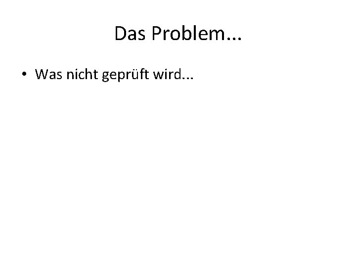 Das Problem. . . • Was nicht geprüft wird. . . Das Problem. . . • Was nicht geprüft wird. . .