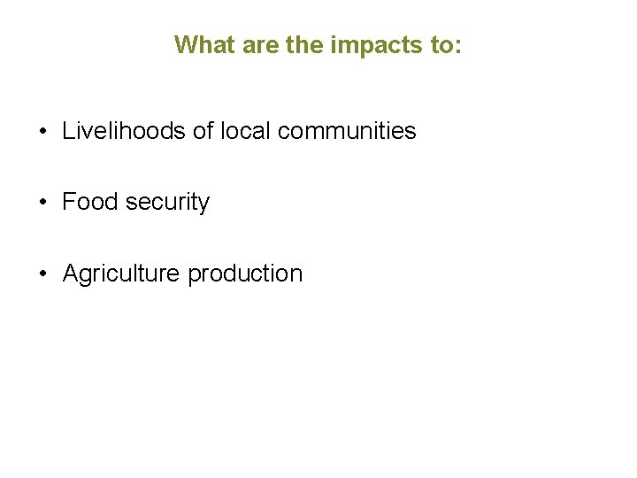 What are the impacts to: • Livelihoods of local communities • Food security • What are the impacts to: • Livelihoods of local communities • Food security •