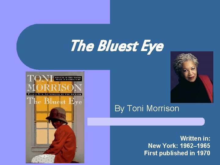 The Bluest Eye By Toni Morrison Written in: New York: 1962– 1965 First published